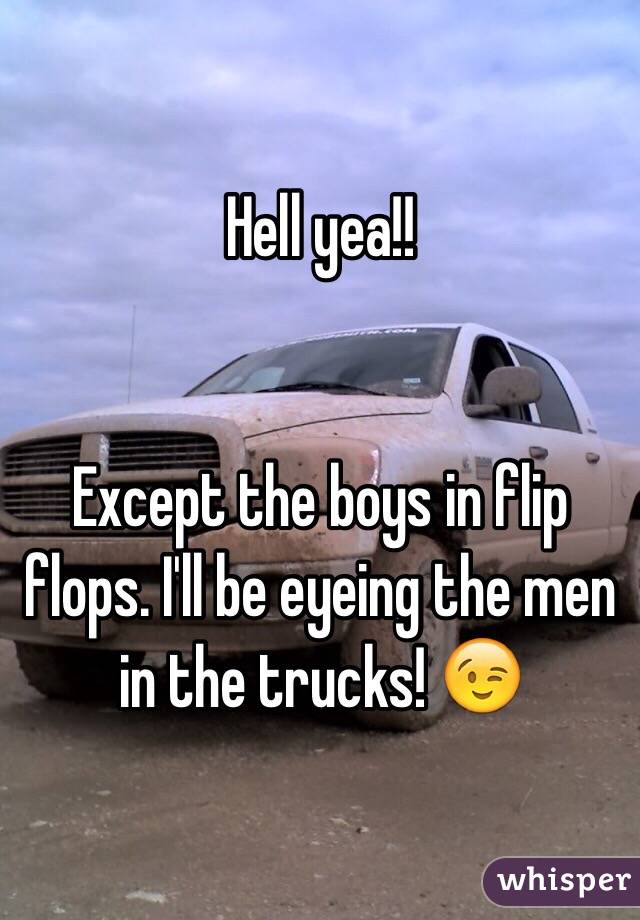 Hell yea!!


Except the boys in flip flops. I'll be eyeing the men in the trucks! 😉