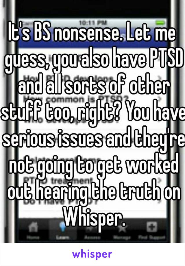 It's BS nonsense. Let me guess, you also have PTSD and all sorts of other stuff too, right? You have serious issues and they're not going to get worked out hearing the truth on Whisper.