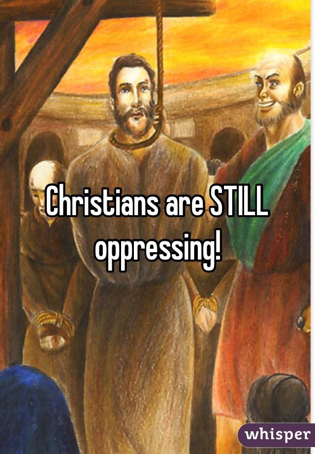 Christians are STILL oppressing!