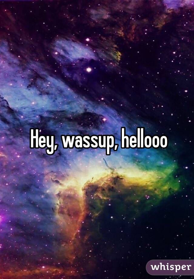 Hey, wassup, hellooo