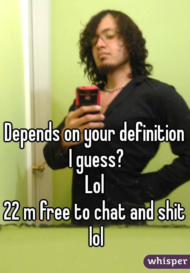 Depends on your definition I guess?
Lol
22 m free to chat and shit lol