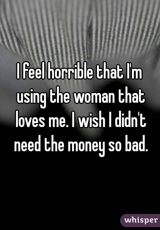 I feel horrible that I'm using the woman that loves me. I wish I didn't need the money so bad.