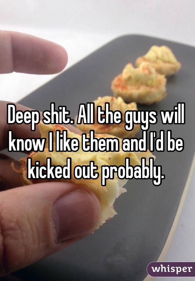 Deep shit. All the guys will know I like them and I'd be kicked out probably.  