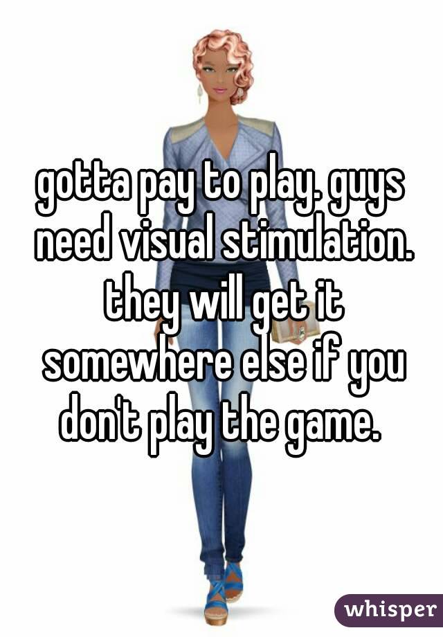 gotta pay to play. guys need visual stimulation. they will get it somewhere else if you don't play the game. 