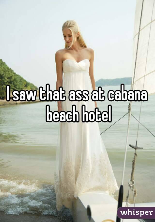 I saw that ass at cabana beach hotel