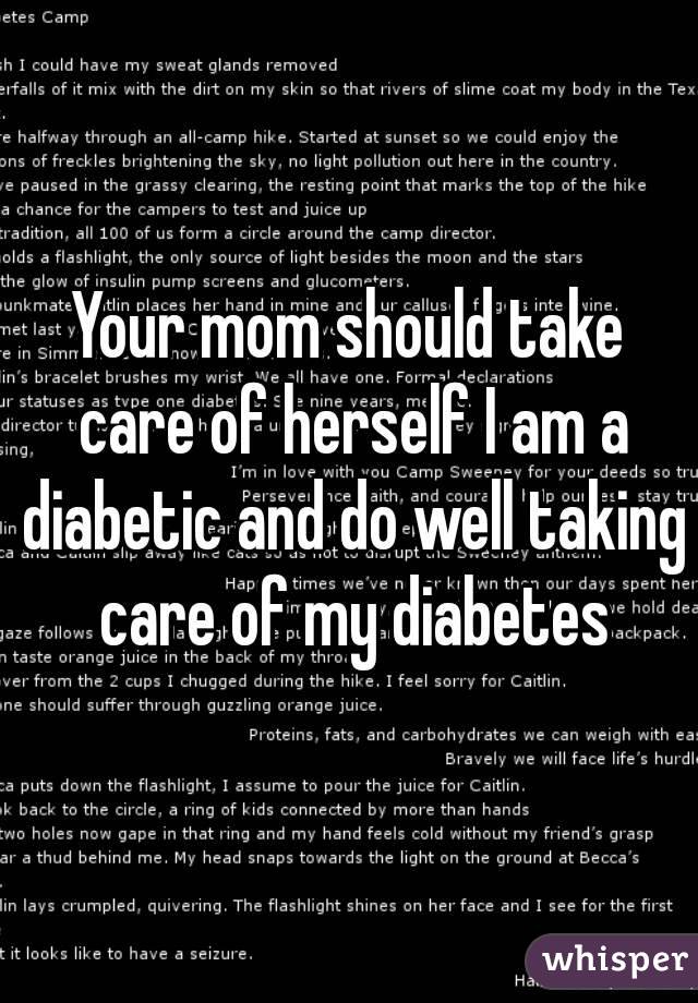 Your mom should take care of herself I am a diabetic and do well taking care of my diabetes