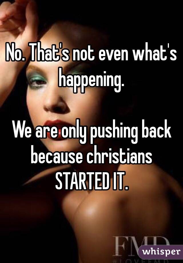 No. That's not even what's happening. 

We are only pushing back because christians STARTED IT.

