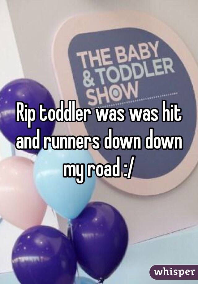 Rip toddler was was hit and runners down down my road :/