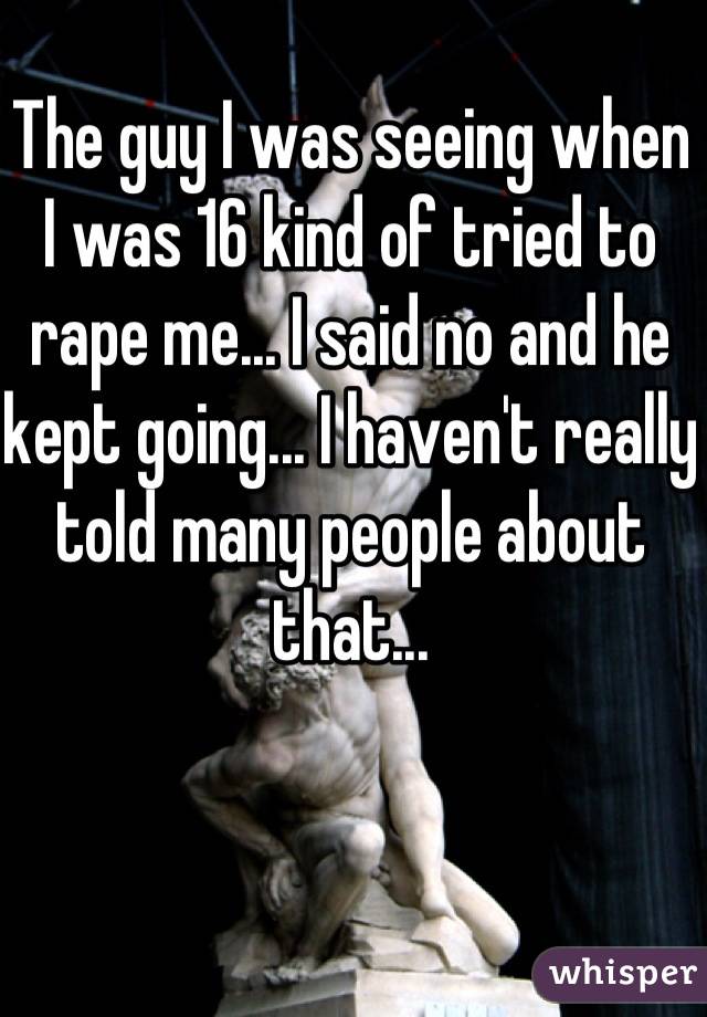 The guy I was seeing when I was 16 kind of tried to rape me... I said no and he kept going... I haven't really told many people about that...