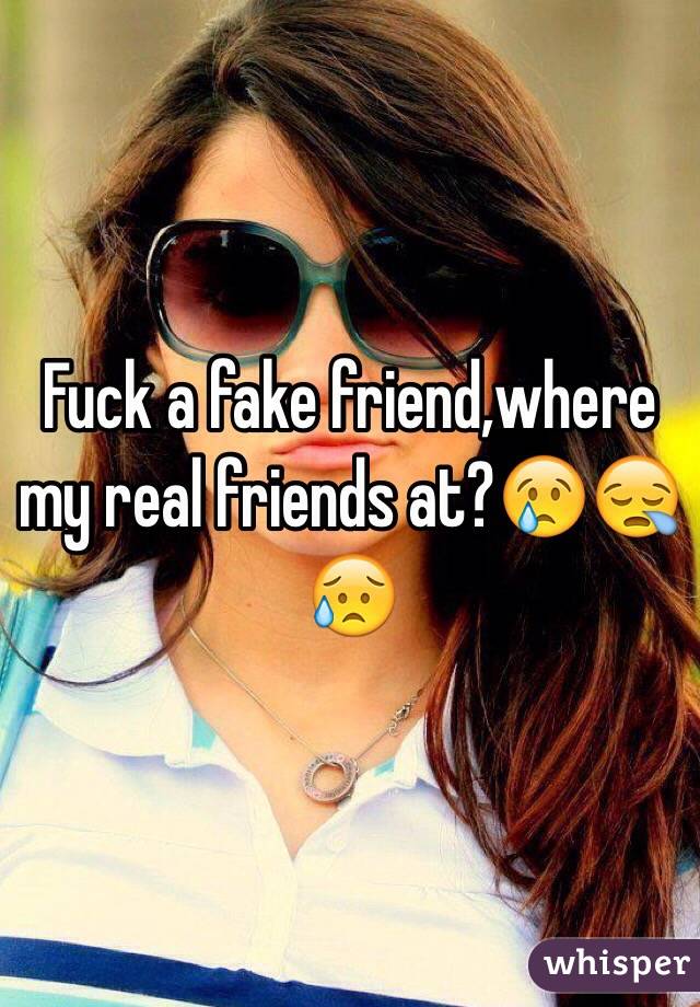 Fuck a fake friend,where my real friends at?😢😪😥