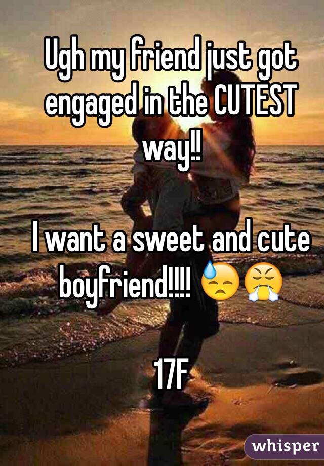 Ugh my friend just got engaged in the CUTEST way!!  

I want a sweet and cute boyfriend!!!! 😓😤
 
17F