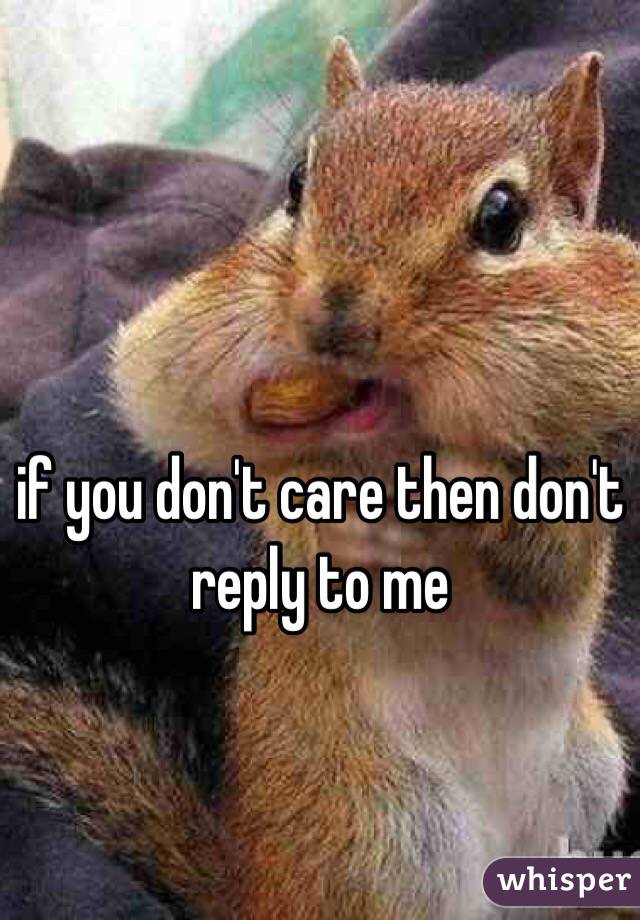 if you don't care then don't reply to me