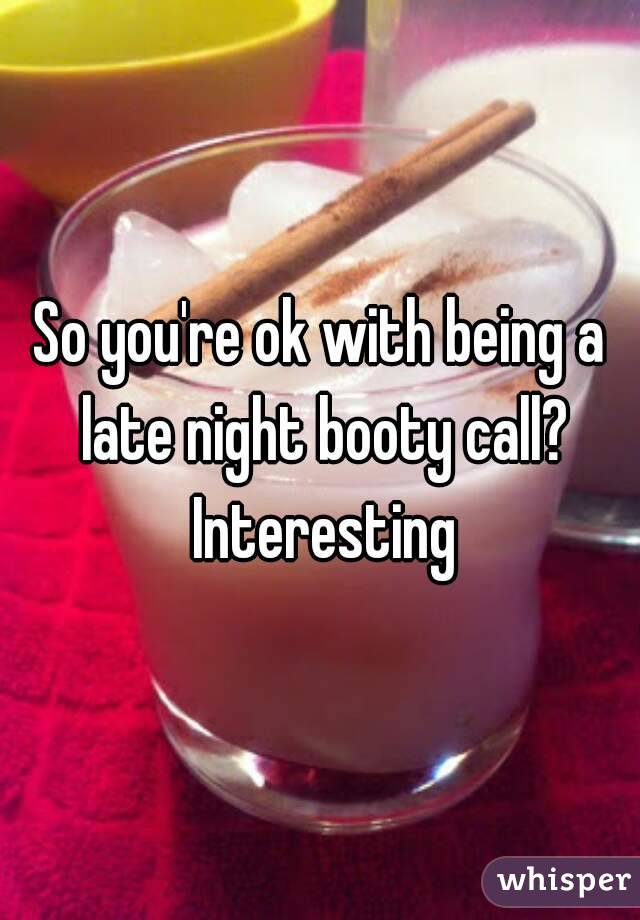 So you're ok with being a late night booty call? Interesting