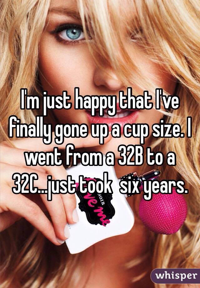 I'm just happy that I've finally gone up a cup size. I went from a 32B to a 32C...just took  six years. 