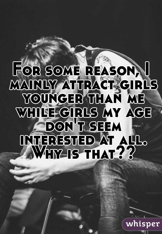 For some reason, I mainly attract girls younger than me while girls my age don't seem interested at all. Why is that??