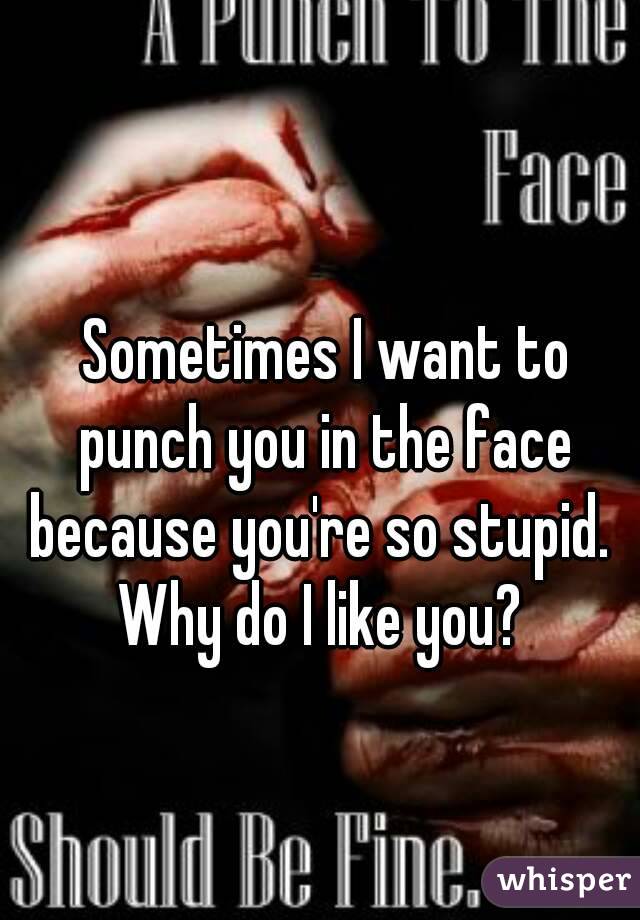 Sometimes I want to
punch you in the face
because you're so stupid. 
Why do I like you? 