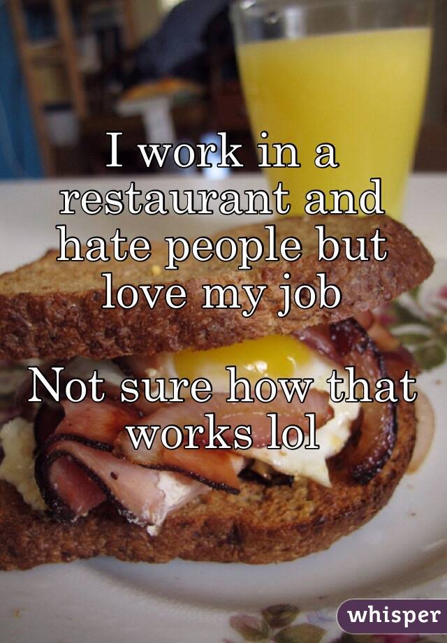 I work in a restaurant and hate people but love my job

Not sure how that works lol