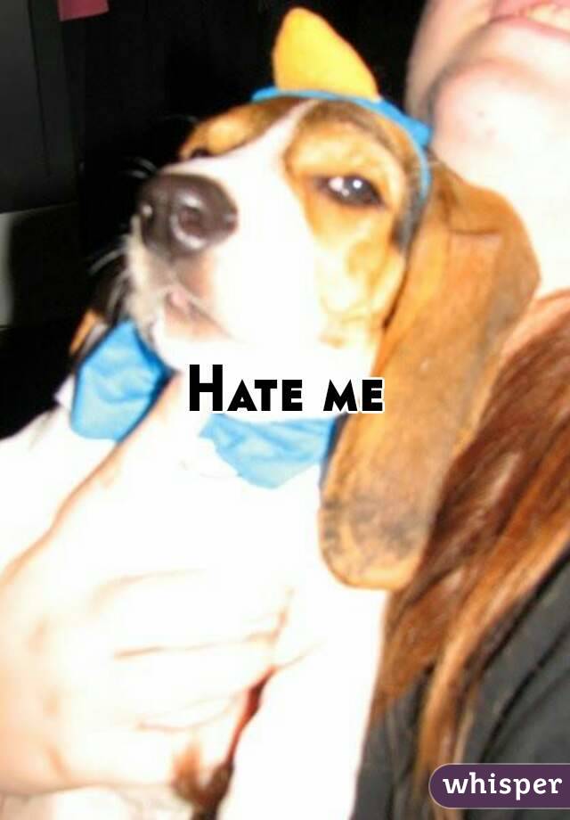 Hate me