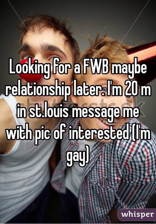 Looking for a FWB maybe relationship later. I'm 20 m in st.louis message me with pic of interested (I'm gay) 