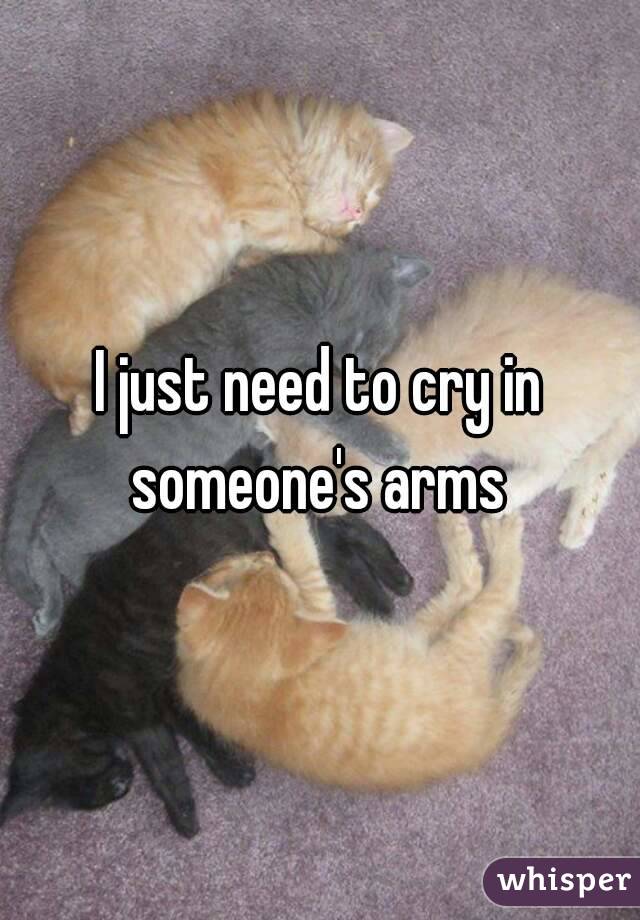 I just need to cry in someone's arms 