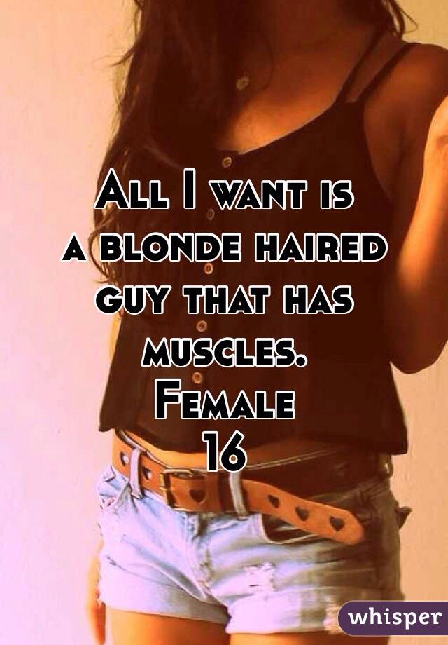 All I want is 
a blonde haired 
guy that has muscles.
Female
16