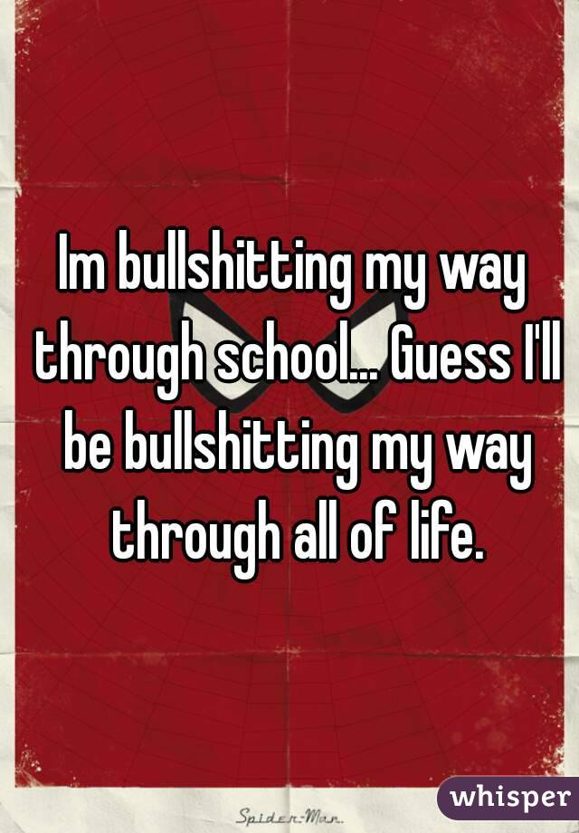 Im bullshitting my way through school... Guess I'll be bullshitting my way through all of life.