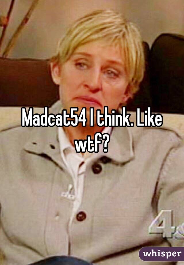 Madcat54 I think. Like wtf? 