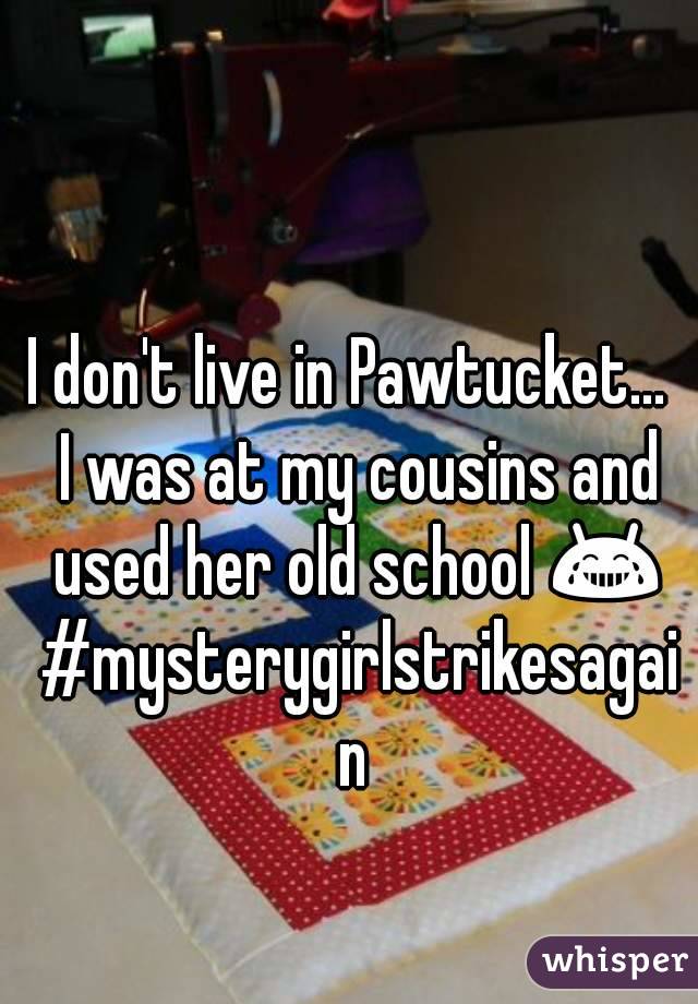 I don't live in Pawtucket...  I was at my cousins and used her old school ðŸ˜‚ #mysterygirlstrikesagain