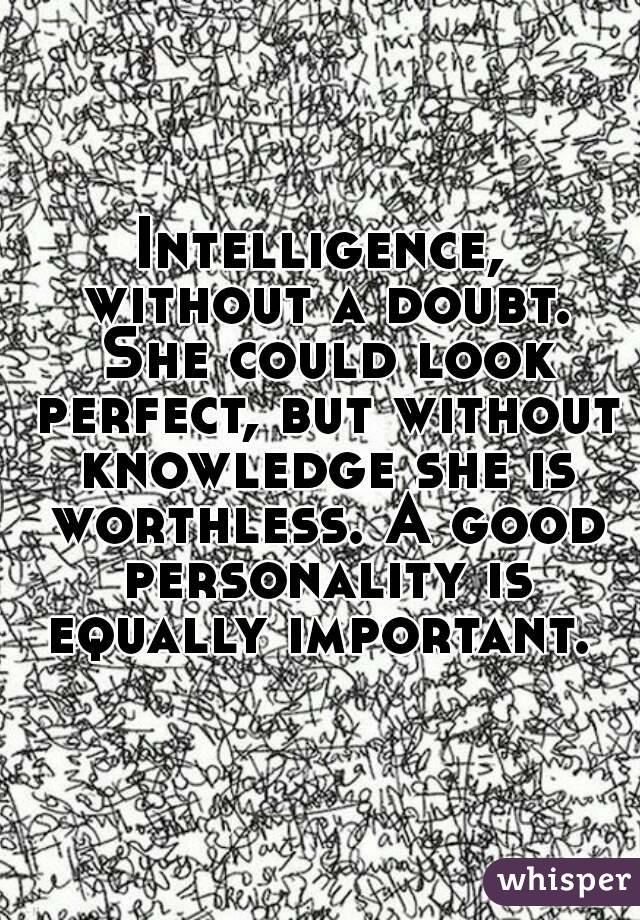 Intelligence, without a doubt. She could look perfect, but without knowledge she is worthless. A good personality is equally important. 