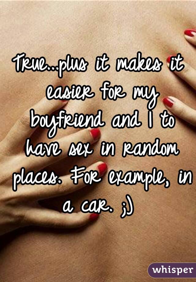 True...plus it makes it easier for my boyfriend and I to have sex in random places. For example, in a car. ;) 