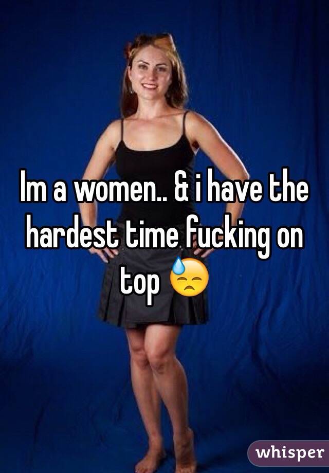 Im a women.. & i have the hardest time fucking on top 😓