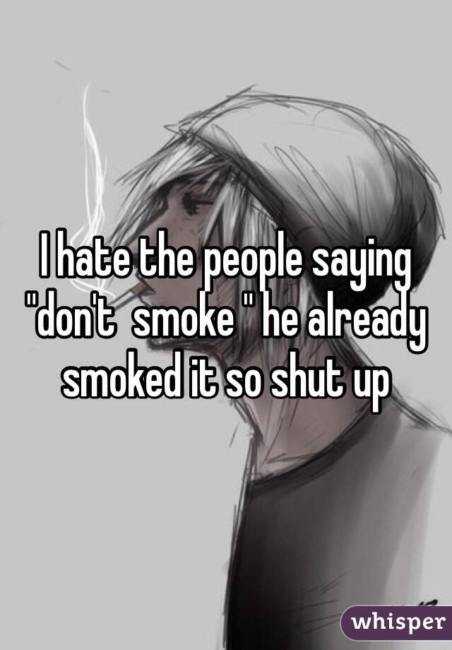 I hate the people saying "don't  smoke " he already smoked it so shut up 