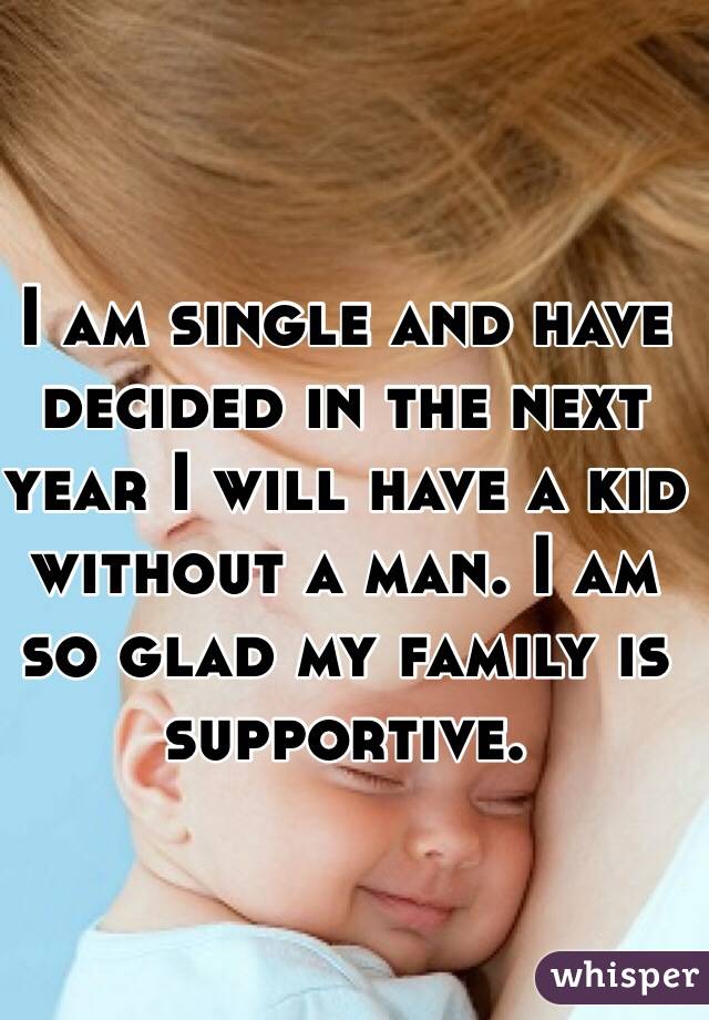 I am single and have decided in the next year I will have a kid without a man. I am so glad my family is supportive. 