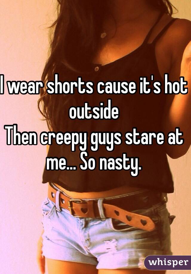 I wear shorts cause it's hot outside
Then creepy guys stare at me... So nasty. 