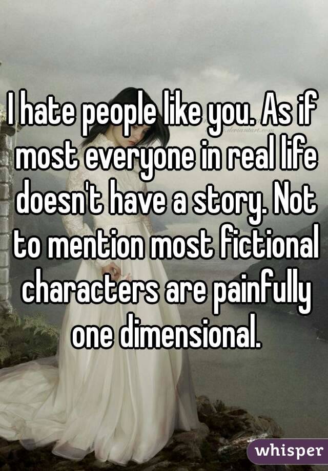 I hate people like you. As if most everyone in real life doesn't have a story. Not to mention most fictional characters are painfully one dimensional.