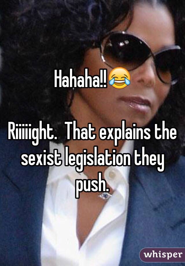 Hahaha!!😂

Riiiiight.  That explains the sexist legislation they push. 
