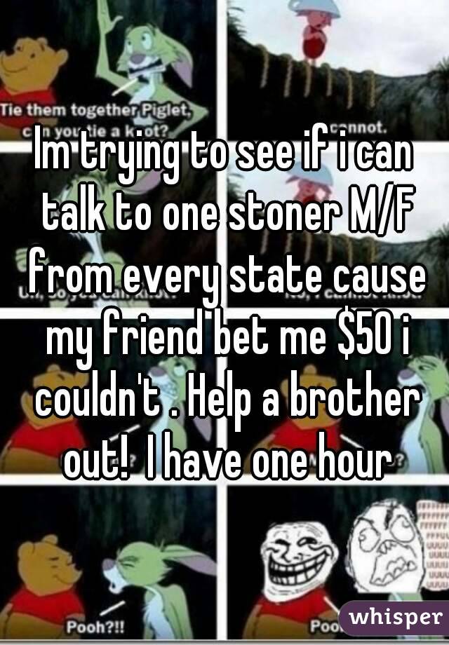 Im trying to see if i can talk to one stoner M/F from every state cause my friend bet me $50 i couldn't . Help a brother out!  I have one hour