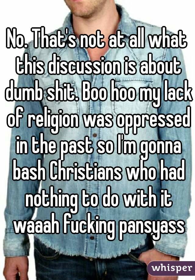 No. That's not at all what this discussion is about dumb shit. Boo hoo my lack of religion was oppressed in the past so I'm gonna bash Christians who had nothing to do with it waaah fucking pansyass