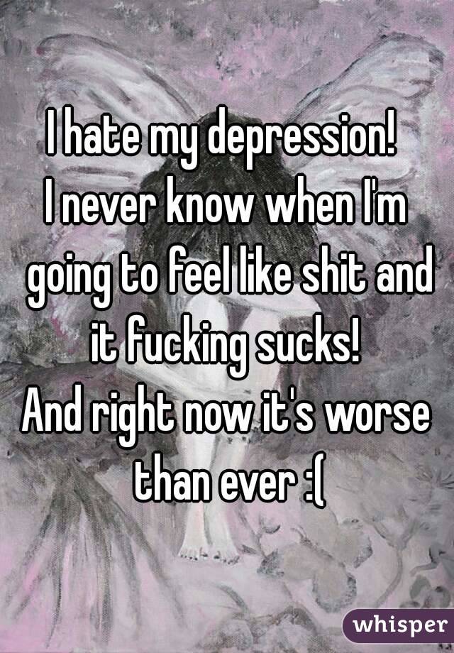 I hate my depression! 
I never know when I'm going to feel like shit and it fucking sucks! 
And right now it's worse than ever :(