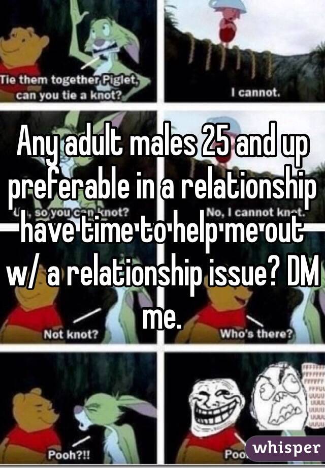 Any adult males 25 and up preferable in a relationship have time to help me out w/ a relationship issue? DM me. 
