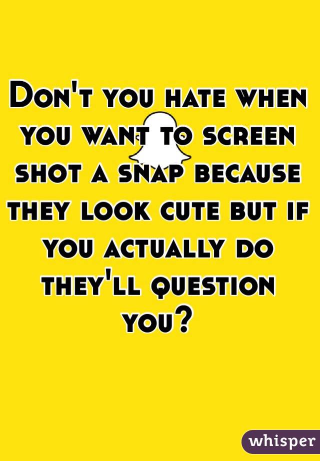 Don't you hate when you want to screen shot a snap because they look cute but if you actually do they'll question you?