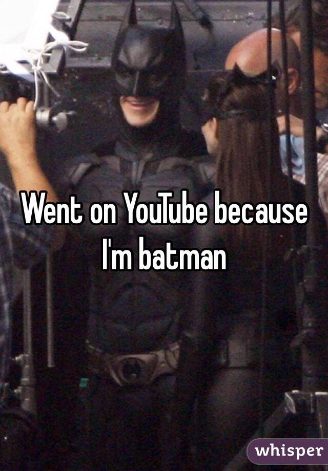 Went on YouTube because I'm batman