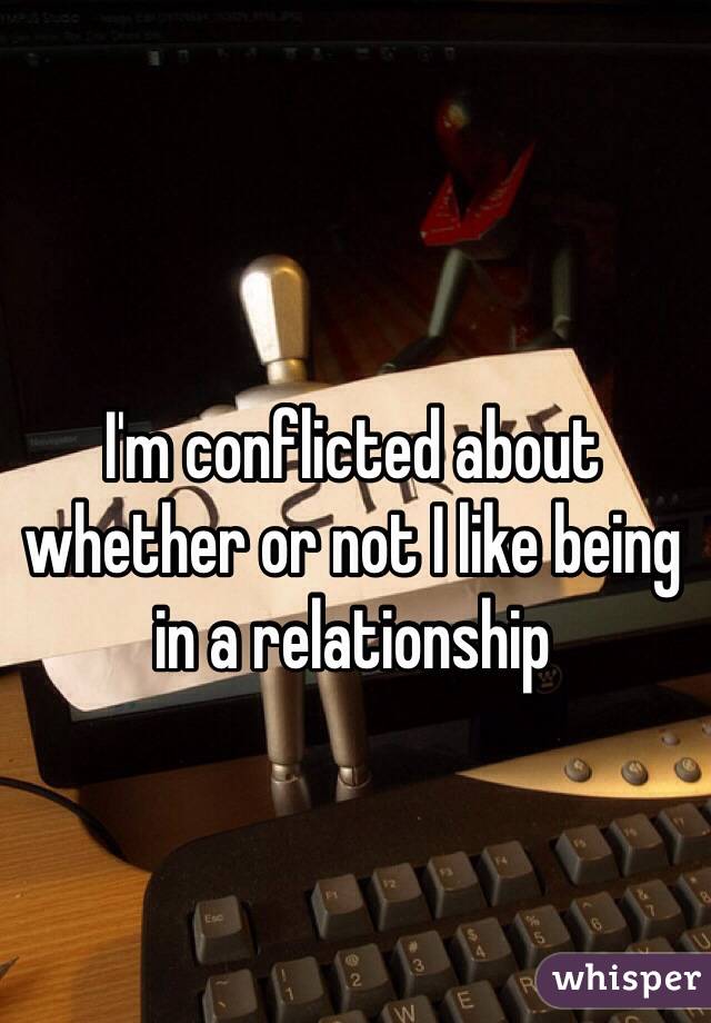 I'm conflicted about whether or not I like being in a relationship