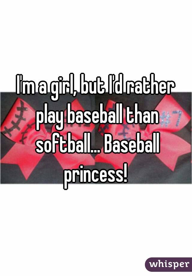 I'm a girl, but I'd rather play baseball than softball... Baseball princess! 