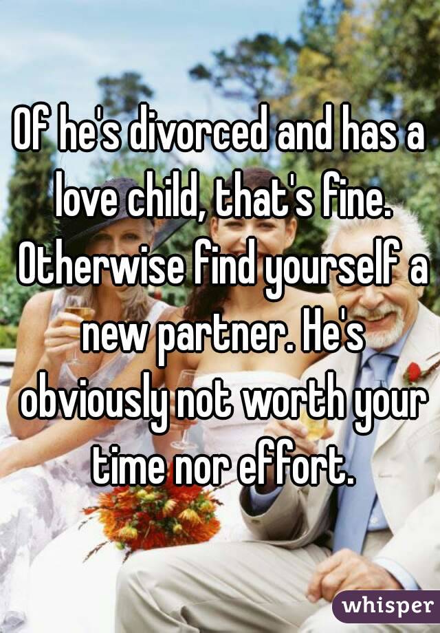 Of he's divorced and has a love child, that's fine. Otherwise find yourself a new partner. He's obviously not worth your time nor effort.