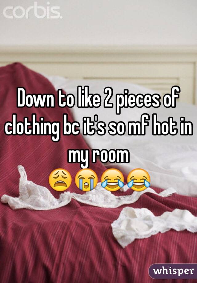 Down to like 2 pieces of clothing bc it's so mf hot in my room
😩😭😂😂