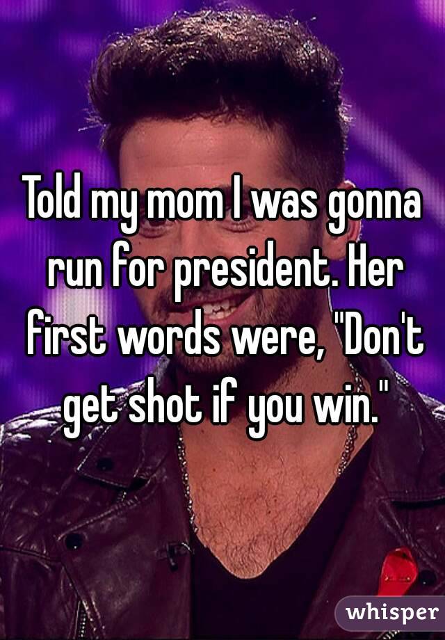 Told my mom I was gonna run for president. Her first words were, "Don't get shot if you win."