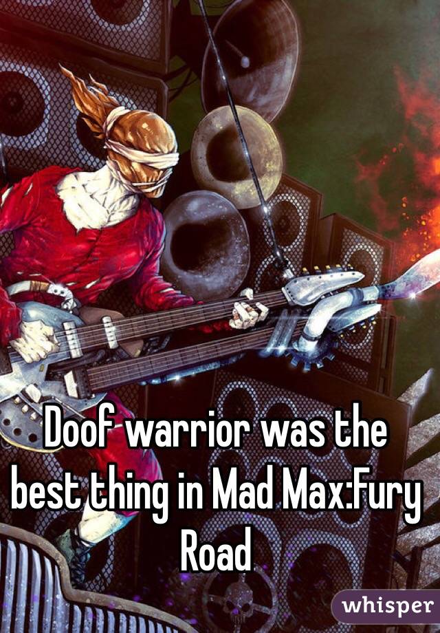 Doof warrior was the best thing in Mad Max:Fury Road 