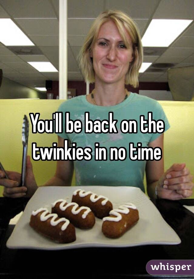 You'll be back on the twinkies in no time