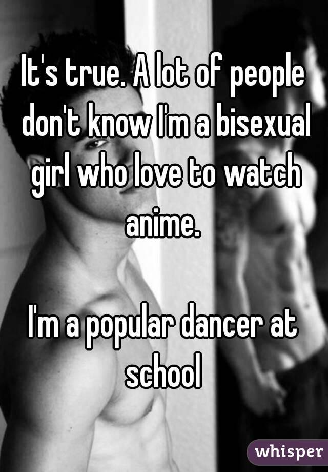 It's true. A lot of people don't know I'm a bisexual girl who love to watch anime. 

I'm a popular dancer at school 